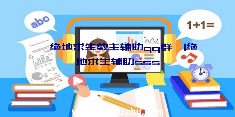 「绝地求生教主辅助qq群」|绝地求生辅助sss